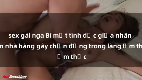 sex gái nga Bí mật tình dục giữa nhân viên nhà hàng gây chấn động trong làng ẩm thực