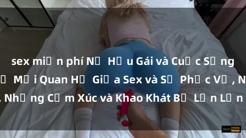 sex miễn phí Nữ Hầu Gái và Cuộc Sống Của Họ: Bí Mật Về Mối Quan Hệ Giữa Sex và Sự Phục Vụ, Những Cảm Xúc và Khao Khát Bị Lẫn Lộn Trong Lĩnh Vực Này.