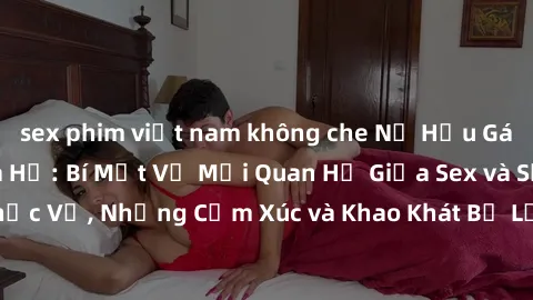 sex phim việt nam không che Nữ Hầu Gái và Cuộc Sống Của Họ: Bí Mật Về Mối Quan Hệ Giữa Sex và Sự Phục Vụ, Những Cảm Xúc và Khao Khát Bị Lẫn Lộn Trong Lĩnh Vực Này.
