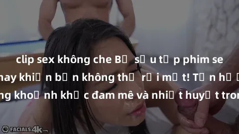 clip sex không che Bộ sưu tập phim sex Mỹ hot nhất năm nay khiến bạn không thể rời mắt! Tận hưởng những khoảnh khắc đam mê và nhiệt huyết trong các tác phẩm nóng bỏng này!