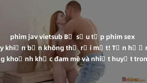 phim jav vietsub Bộ sưu tập phim sex Mỹ hot nhất năm nay khiến bạn không thể rời mắt! Tận hưởng những khoảnh khắc đam mê và nhiệt huyết trong các tác phẩm nóng bỏng này!