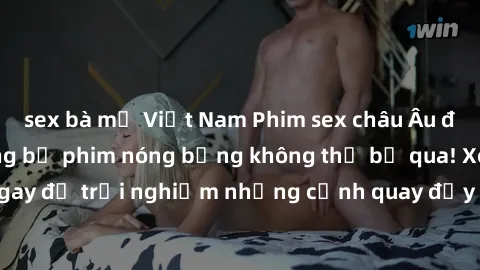 sex bà mẹ Việt Nam Phim sex châu Âu đỉnh cao: Top những bộ phim nóng bỏng không thể bỏ qua! Xem ngay để trải nghiệm những cảnh quay đầy kích thích và cuồng nhiệt.