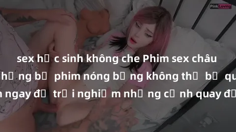 sex học sinh không che Phim sex châu Âu đỉnh cao: Top những bộ phim nóng bỏng không thể bỏ qua! Xem ngay để trải nghiệm những cảnh quay đầy kích thích và cuồng nhiệt.