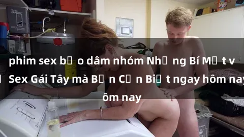 phim sex bạo dâm nhóm Những Bí Mật về Sex Gái Tây mà Bạn Cần Biết ngay hôm nay