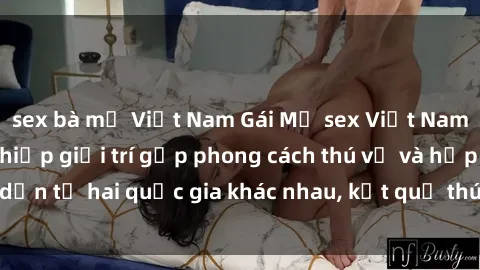 sex bà mẹ Việt Nam Gái Mỹ sex Việt Nam: Khi nền công nghiệp giải trí gặp phong cách thú vị và hấp dẫn từ hai quốc gia khác nhau, kết quả thú vị không thể bỏ qua.