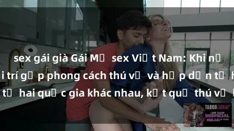 sex gái già Gái Mỹ sex Việt Nam: Khi nền công nghiệp giải trí gặp phong cách thú vị và hấp dẫn từ hai quốc gia khác nhau, kết quả thú vị không thể bỏ qua.