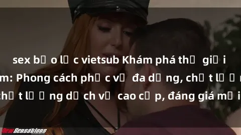 sex bạo lực vietsub Khám phá thế giới của gái gọi Việt Nam: Phong cách phục vụ đa dạng, chất lượng dịch vụ cao cấp, đáng giá mọi khoản chi phí