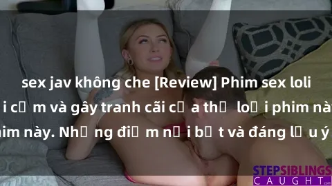 sex jav không che [Review] Phim sex loli: Đánh giá về sự gợi cảm và gây tranh cãi của thể loại phim này. Những điểm nổi bật và đáng lưu ý khi xem phim loli.