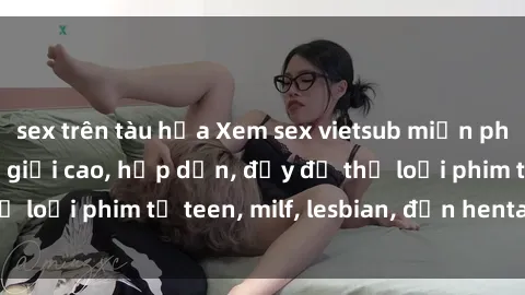 sex trên tàu hỏa Xem sex vietsub miễn phí tại nhà, độ phân giải cao, hấp dẫn, đầy đủ thể loại phim từ teen, milf, lesbian, đến hentai và jav.