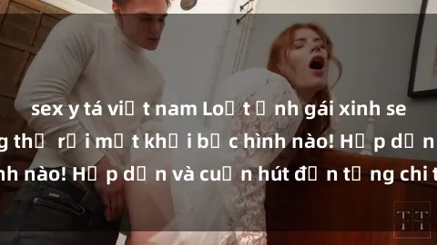sex y tá việt nam Loạt ảnh gái xinh sex nóng bỏng, không thể rời mắt khỏi bức hình nào! Hấp dẫn và cuốn hút đến từng chi tiết.