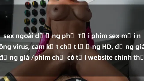 sex ngoài đường phố Tải phim sex mới nhất cực nhanh không virus, cam kết chất lượng HD, đồng giá /phim chỉ có tại website chính thức. Đặt ngay!
