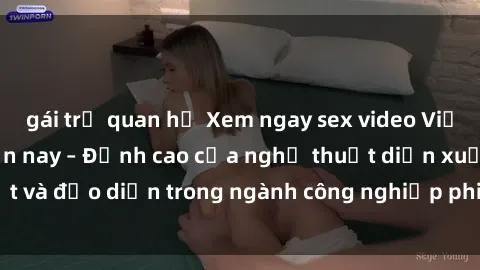 gái trẻ quan hệ Xem ngay sex video Việt Nam hot nhất hiện nay – Đỉnh cao của nghệ thuật diễn xuất và đạo diễn trong ngành công nghiệp phim người lớn tại đây!