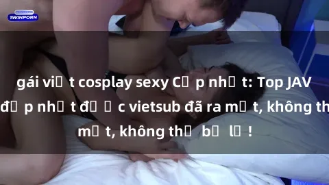 gái việt cosplay sexy Cập nhật: Top JAV idol xinh đẹp nhất được vietsub đã ra mắt, không thể bỏ lỡ!