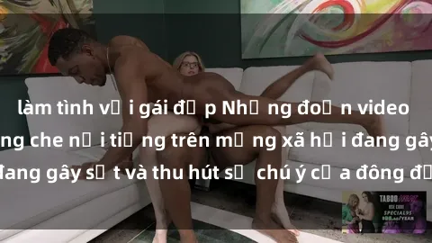 làm tình với gái đẹp Những đoạn video sex Việt Nam không che nổi tiếng trên mạng xã hội đang gây sốt và thu hút sự chú ý của đông đảo người xem.
