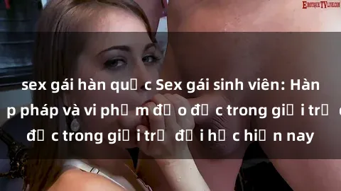 sex gái hàn quốc Sex gái sinh viên: Hành vi gấu không hợp pháp và vi phạm đạo đức trong giới trẻ đại học hiện nay