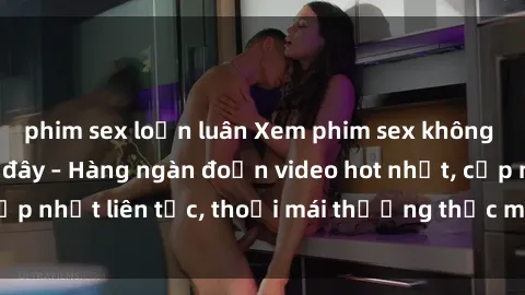 phim sex loạn luân Xem phim sex không che miễn phí tại đây – Hàng ngàn đoạn video hot nhất, cập nhật liên tục, thoải mái thưởng thức mà không tốn kém.
