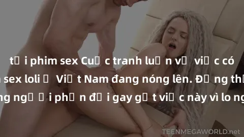 tải phim sex Cuộc tranh luận về việc có nên hợp pháp hóa sex loli ở Việt Nam đang nóng lên. Đồng thời, cũng có những người phản đối gay gắt việc này vì lo ngại về tác động tiêu cực lên trẻ em và xã hộ