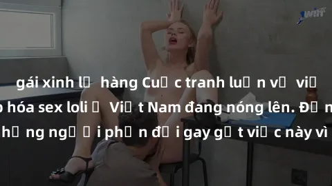 gái xinh lộ hàng Cuộc tranh luận về việc có nên hợp pháp hóa sex loli ở Việt Nam đang nóng lên. Đồng thời, cũng có những người phản đối gay gắt việc này vì lo ngại về tác động tiêu cực lên trẻ em và x