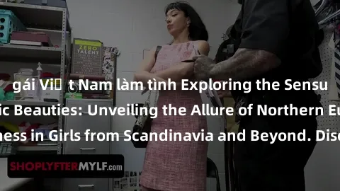 gái Việt Nam làm tình Exploring the Sensual Charms of Nordic Beauties: Unveiling the Allure of Northern European Sexiness in Girls from Scandinavia and Beyond. Discover the Seductive Secrets of Northe