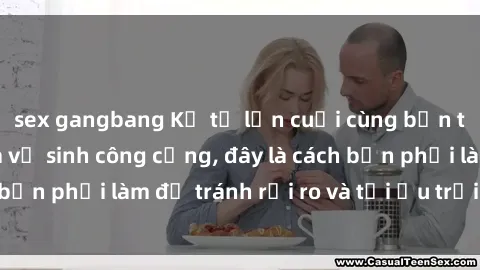 sex gangbang Kể từ lần cuối cùng bạn thực hành sex nhà vệ sinh công cộng, đây là cách bạn phải làm để tránh rủi ro và tối ưu trải nghiệm.