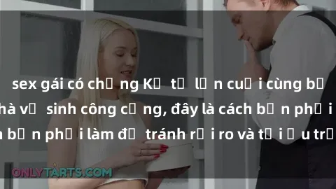 sex gái có chồng Kể từ lần cuối cùng bạn thực hành sex nhà vệ sinh công cộng, đây là cách bạn phải làm để tránh rủi ro và tối ưu trải nghiệm.