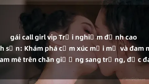 gái call girl vip Trải nghiệm đỉnh cao tình yêu tại sex khách sạn: Khám phá cảm xúc mới mẻ và đam mê trên chăn giường sang trọng, độc đáo, không giới hạn.