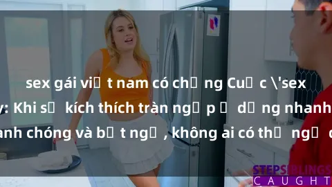 sex gái việt nam có chồng Cuộc 'sex' trong thang máy: Khi sự kích thích tràn ngập ở dạng nhanh chóng và bất ngờ, không ai có thể ngờ được điều gì sẽ xảy ra!