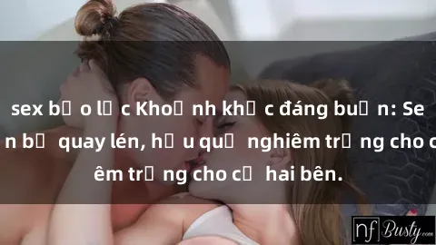 sex bạo lực Khoảnh khắc đáng buồn: Sex khách sạn bị quay lén, hậu quả nghiêm trọng cho cả hai bên.