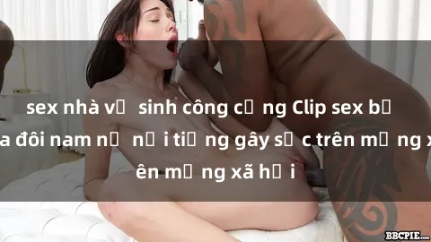 sex nhà vệ sinh công cộng Clip sex bị lộ của đôi nam nữ nổi tiếng gây sốc trên mạng xã hội