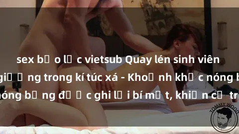 sex bạo lực vietsub Quay lén sinh viên làm tình ngay trên giường trong kí túc xá - Khoảnh khắc nóng bỏng được ghi lại bí mật, khiến cả trường học xôn xao.
