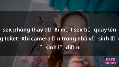 sex phòng thay đồ Bí mật sex bị quay lén trong toilet: Khi camera ẩn trong nhà vệ sinh lộ diện