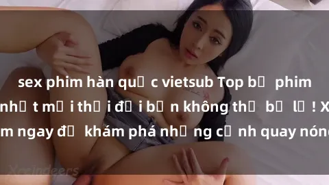sex phim hàn quốc vietsub Top bộ phim sex Hàn Quốc hot nhất mọi thời đại bạn không thể bỏ lỡ! Xem ngay để khám phá những cảnh quay nóng bỏng, đầy nghẹt thở!