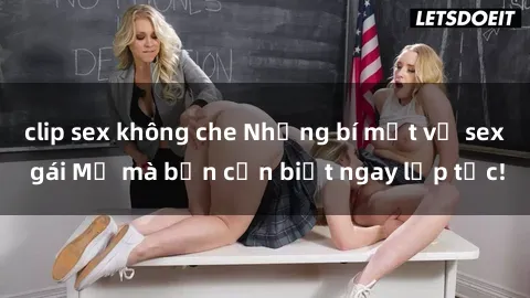 clip sex không che Những bí mật về sex gái Mỹ mà bạn cần biết ngay lập tức!