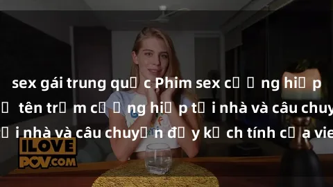 sex gái trung quốc Phim sex cưỡng hiếp vietsub: Nữ sinh bị tên trộm cưỡng hiếp tại nhà và câu chuyện đầy kịch tính của vietsub