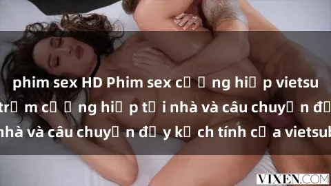 phim sex HD Phim sex cưỡng hiếp vietsub: Nữ sinh bị tên trộm cưỡng hiếp tại nhà và câu chuyện đầy kịch tính của vietsub