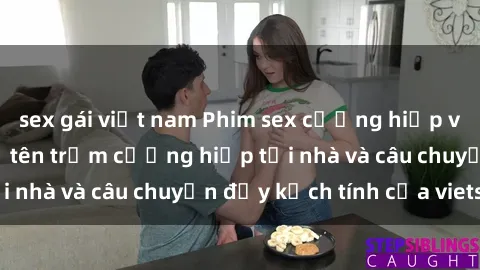 sex gái việt nam Phim sex cưỡng hiếp vietsub: Nữ sinh bị tên trộm cưỡng hiếp tại nhà và câu chuyện đầy kịch tính của vietsub