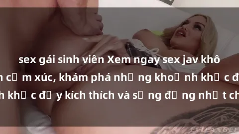 sex gái sinh viên Xem ngay sex jav không che để thỏa mãn cảm xúc, khám phá những khoảnh khắc đầy kích thích và sống động nhất chỉ trong click!