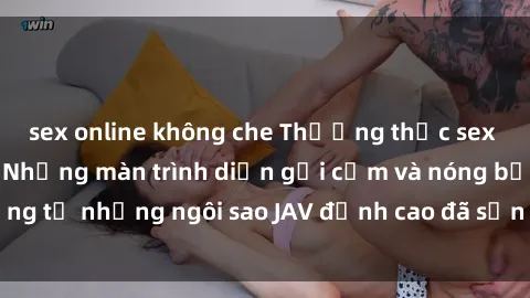 sex online không che Thưởng thức sex JAV idol miễn phí: Những màn trình diễn gợi cảm và nóng bỏng từ những ngôi sao JAV đỉnh cao đã sẵn sàng để bạn khám phá.