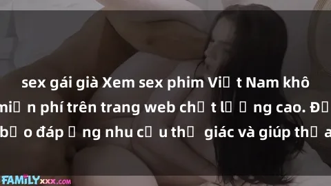 sex gái già Xem sex phim Việt Nam không che hoàn toàn miễn phí trên trang web chất lượng cao. Đảm bảo đáp ứng nhu cầu thị giác và giúp thỏa mãn mong muốn của bạn.