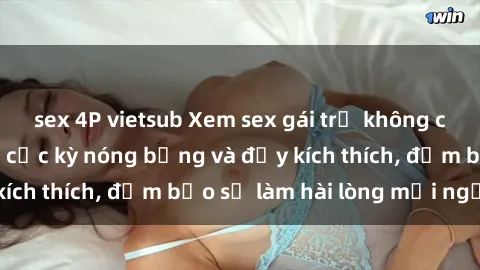 sex 4P vietsub Xem sex gái trẻ không che hấp dẫn nhất, cực kỳ nóng bỏng và đầy kích thích, đảm bảo sẽ làm hài lòng mọi người!