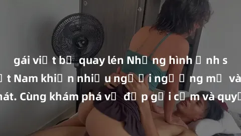 gái việt bị quay lén Những hình ảnh sex gái sinh viên Việt Nam khiến nhiều người ngưỡng mộ và thèm khát. Cùng khám phá vẻ đẹp gợi cảm và quyến rũ của những cô gái trẻ này.