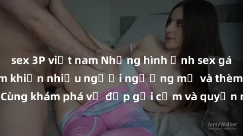 sex 3P việt nam Những hình ảnh sex gái sinh viên Việt Nam khiến nhiều người ngưỡng mộ và thèm khát. Cùng khám phá vẻ đẹp gợi cảm và quyến rũ của những cô gái trẻ này.