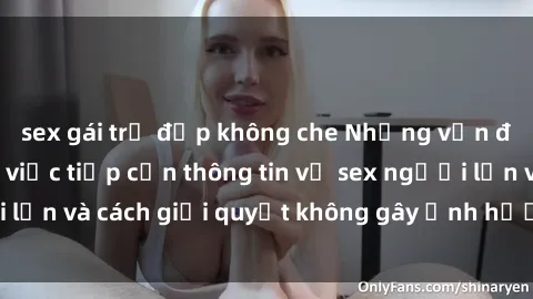 sex gái trẻ đẹp không che Những vấn đề liên quan đến việc tiếp cận thông tin về sex người lớn và cách giải quyết không gây ảnh hưởng đến trẻ em