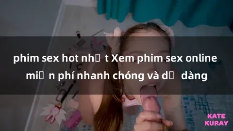 phim sex hot nhất Xem phim sex online miễn phí nhanh chóng và dễ dàng