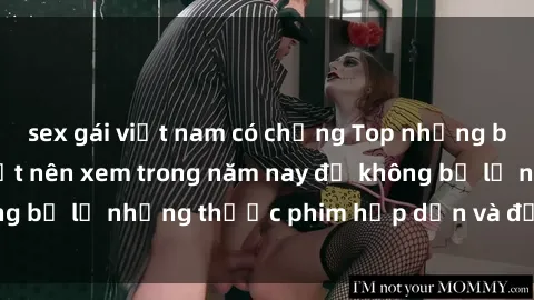 sex gái việt nam có chồng Top những bộ phim sex hay nhất nên xem trong năm nay để không bỏ lỡ những thước phim hấp dẫn và đầy kịch tính.