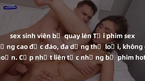 sex sinh viên bị quay lén Tải phim sex miễn phí chất lượng cao độc đáo, đa dạng thể loại, không cần đăng ký tài khoản. Cập nhật liên tục những bộ phim hot nhất trên thị trường. Sự lựa chọn hàng đầu ch