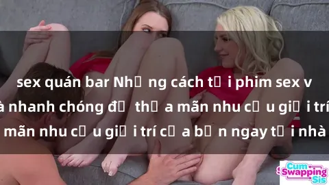 sex quán bar Những cách tải phim sex về máy đơn giản và nhanh chóng để thỏa mãn nhu cầu giải trí của bạn ngay tại nhà