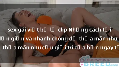 sex gái việt bị lộ clip Những cách tải phim sex về máy đơn giản và nhanh chóng để thỏa mãn nhu cầu giải trí của bạn ngay tại nhà