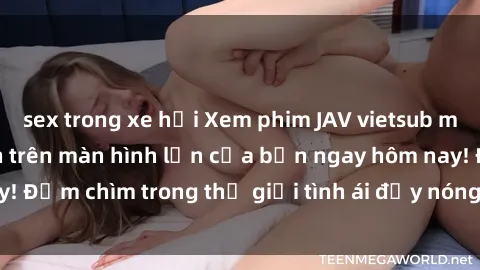 sex trong xe hơi Xem phim JAV vietsub mới nhất và hấp dẫn trên màn hình lớn của bạn ngay hôm nay! Đắm chìm trong thế giới tình ái đầy nóng bỏng và kích thích.