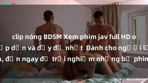 clip nóng BDSM Xem phim jav full HD online miễn phí - Hấp dẫn và đầy đủ nhất  Dành cho người lớn, đến ngay để trải nghiệm những bộ phim hấp dẫn và hấp dẫn.